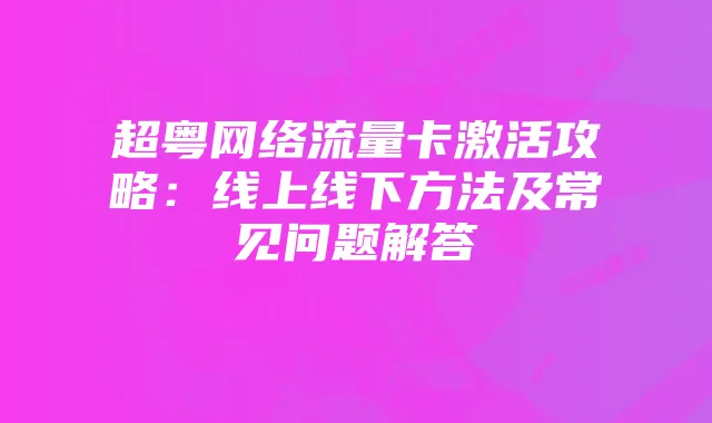 超粤网络流量卡激活攻略:线上线下方法及常见问题解答
