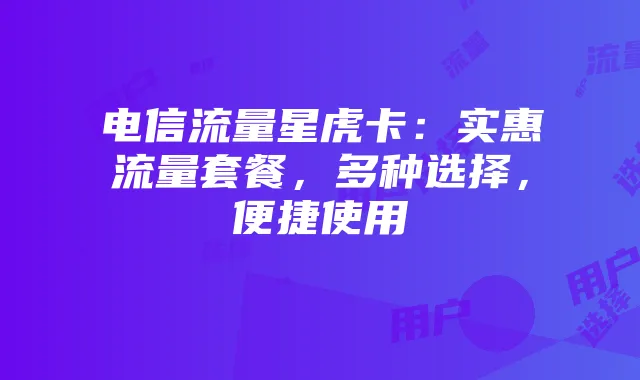 电信流量星虎卡：实惠流量套餐，多种选择，便捷使用