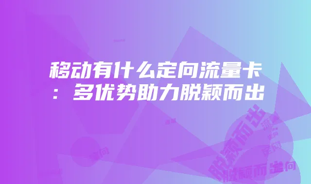 移动有什么定向流量卡:多优势助力脱颖而出