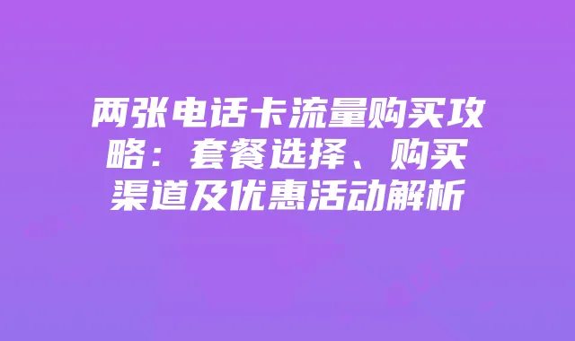 两张电话卡流量购买攻略：套餐选择、购买渠道及优惠活动解析