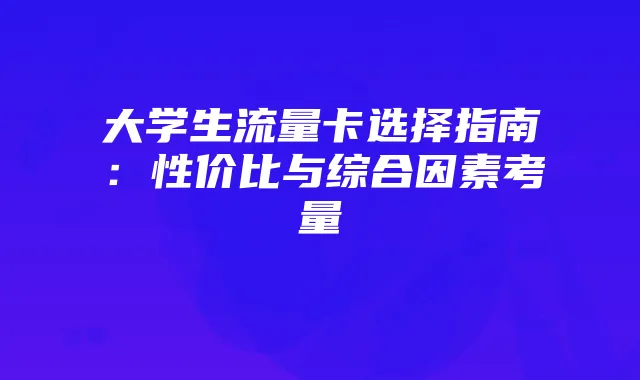 大学生流量卡选择指南:性价比与综合因素考量