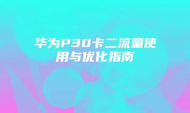 华为P30卡二流量使用与优化指南