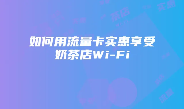 如何用流量卡实惠享受奶茶店Wi-Fi