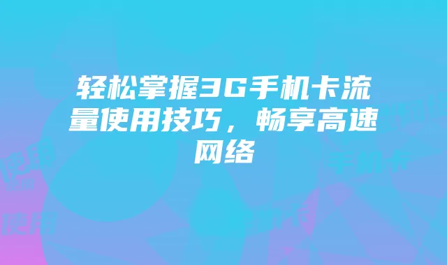 轻松掌握3G手机卡流量使用技巧,畅享高速网络