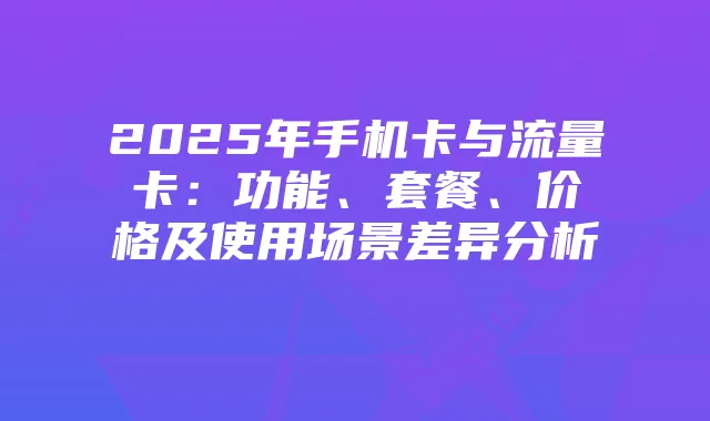 2025年手机卡与流量卡：功能、套餐、价格及使用场景差异分析