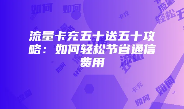 流量卡充五十送五十攻略:如何轻松节省通信费用