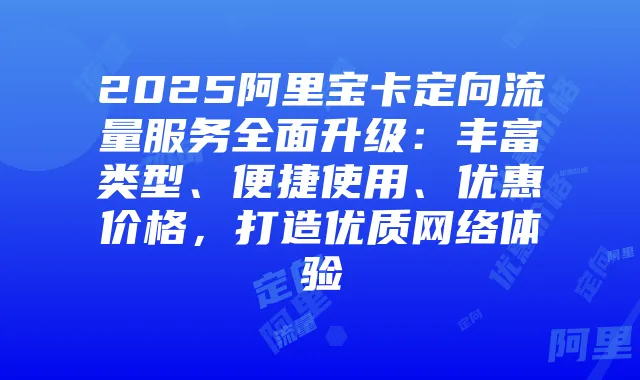 2025阿里宝卡定向流量服务全面升级：丰富类型、便捷使用、优惠价格，打造优质网络体验