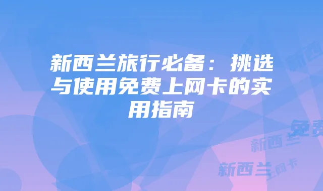 新西兰旅行必备：挑选与使用免费上网卡的实用指南