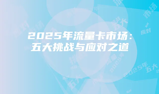 2025年流量卡市场:五大挑战与应对之道