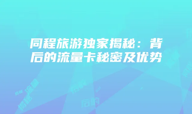 同程旅游独家揭秘：背后的流量卡秘密及优势