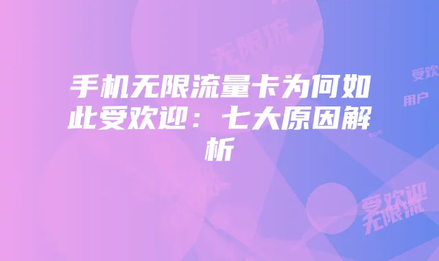 手机无限流量卡为何如此受欢迎:七大原因解析