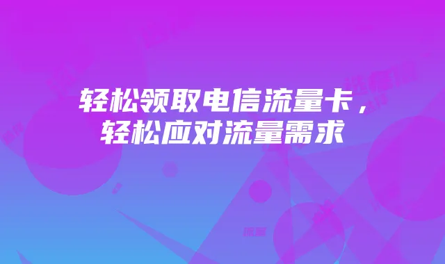 轻松领取电信流量卡,轻松应对流量需求