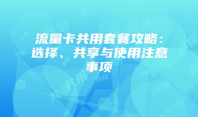 流量卡共用套餐攻略：选择、共享与使用注意事项