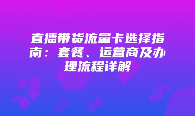 直播带货流量卡选择指南:套餐、运营商及办理流程详解