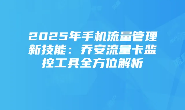 2025年手机流量管理新技能：乔安流量卡监控工具全方位解析