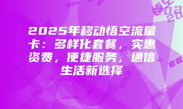 2025年移动悟空流量卡:多样化套餐,实惠资费,便捷服务,通信生活新选择