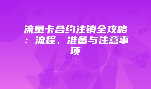 流量卡合约注销全攻略：流程、准备与注意事项