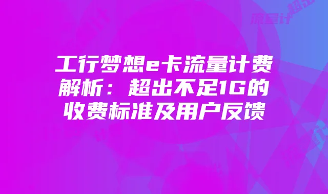 工行梦想e卡流量计费解析：超出不足1G的收费标准及用户反馈