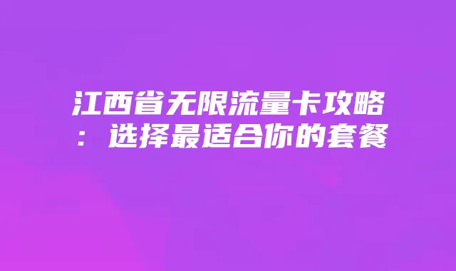 江西省无限流量卡攻略:选择最适合你的套餐