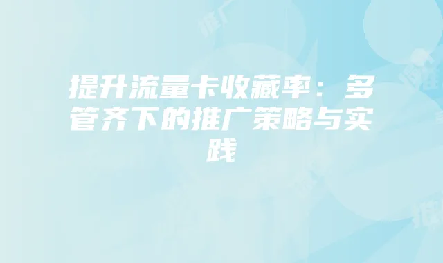 提升流量卡收藏率:多管齐下的推广策略与实践