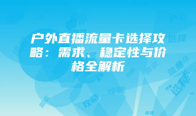 户外直播流量卡选择攻略:需求、稳定性与价格全解析