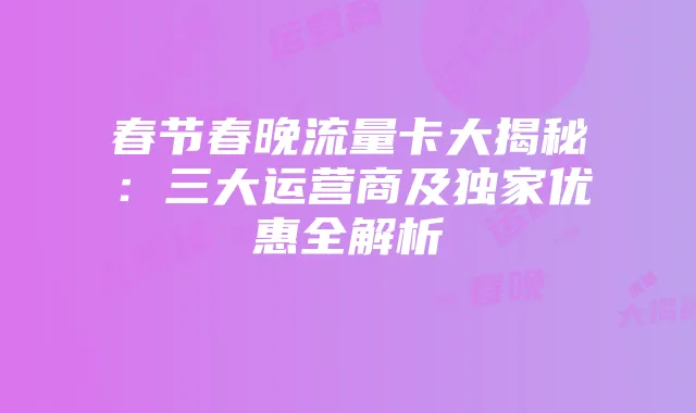 春节春晚流量卡大揭秘:三大运营商及独家优惠全解析