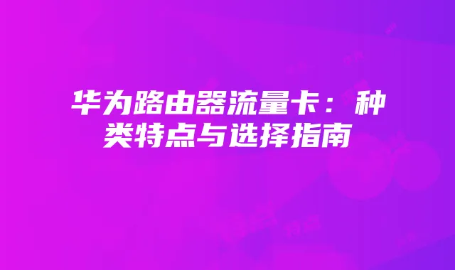 华为路由器流量卡：种类特点与选择指南