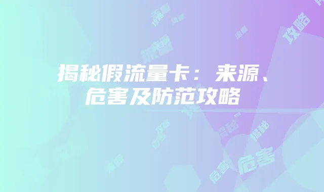 揭秘假流量卡：来源、危害及防范攻略