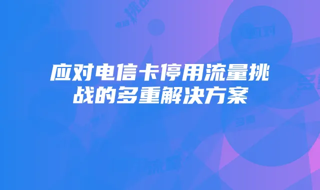 应对电信卡停用流量挑战的多重解决方案