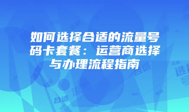 如何选择合适的流量号码卡套餐:运营商选择与办理流程指南
