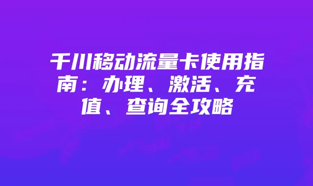 千川移动流量卡使用指南:办理、激活、充值、查询全攻略