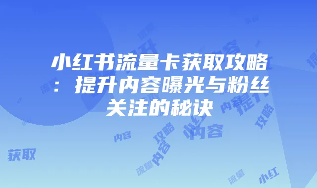 小红书流量卡获取攻略：提升内容曝光与粉丝关注的秘诀