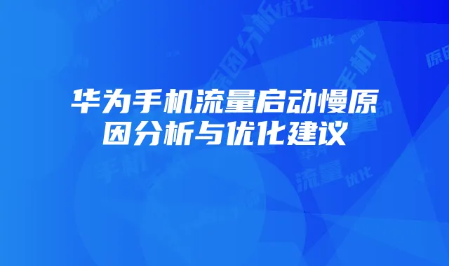 华为手机流量启动慢原因分析与优化建议