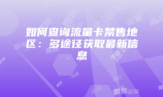 如何查询流量卡禁售地区:多途径获取最新信息