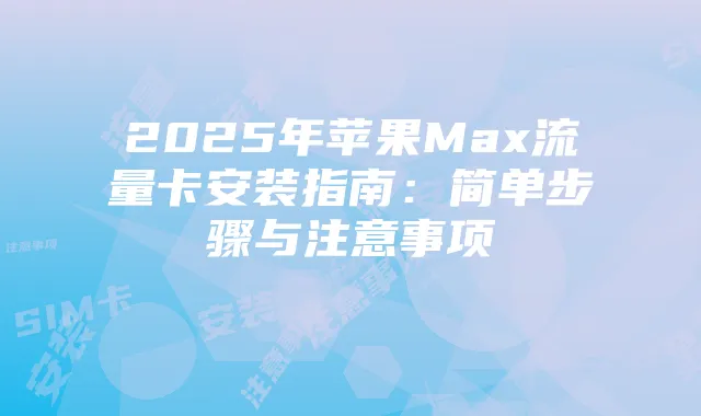 2025年苹果Max流量卡安装指南：简单步骤与注意事项