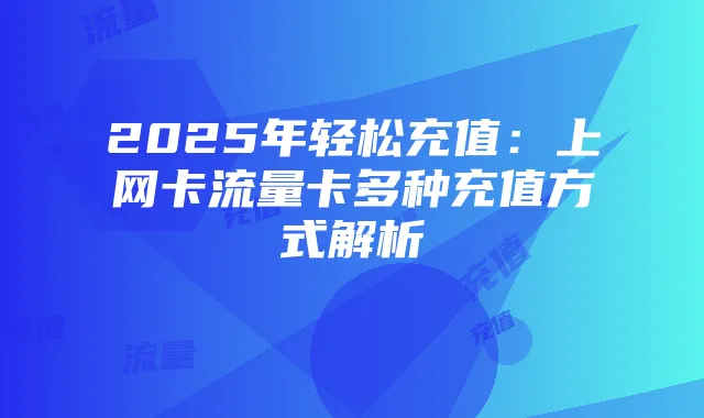 2025年轻松充值:上网卡流量卡多种充值方式解析