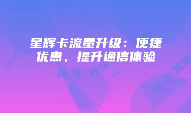 星辉卡流量升级:便捷优惠,提升通信体验