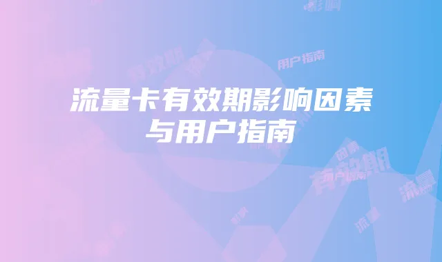 流量卡有效期影响因素与用户指南