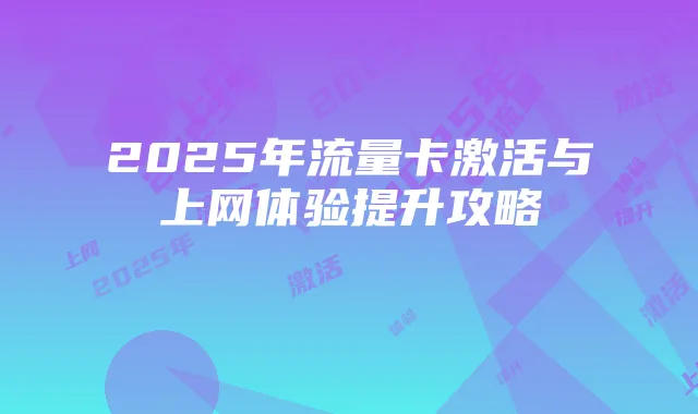 2025年流量卡激活与上网体验提升攻略