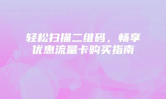 轻松扫描二维码,畅享优惠流量卡购买指南