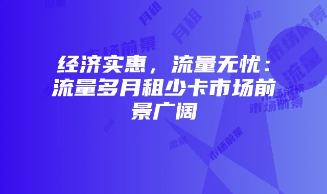 经济实惠，流量无忧：流量多月租少卡市场前景广阔