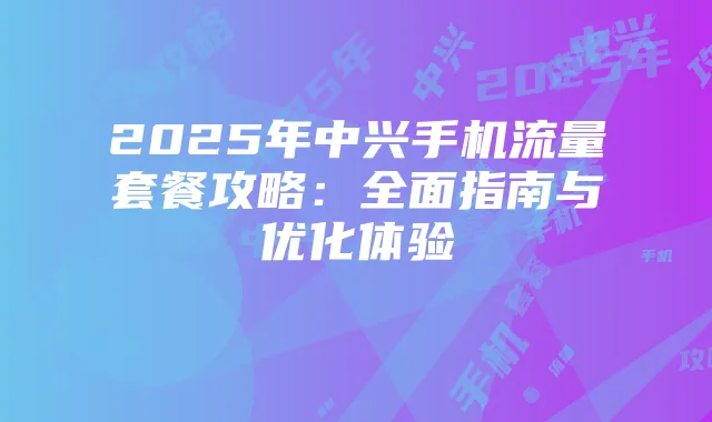 2025年中兴手机流量套餐攻略:全面指南与优化体验