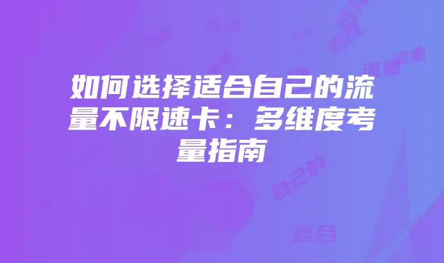 如何选择适合自己的流量不限速卡:多维度考量指南