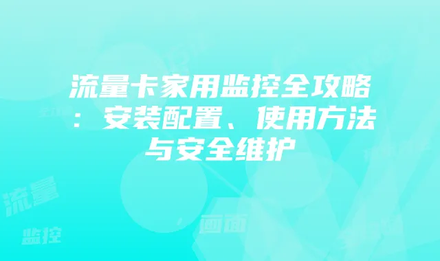 流量卡家用监控全攻略:安装配置、使用方法与安全维护