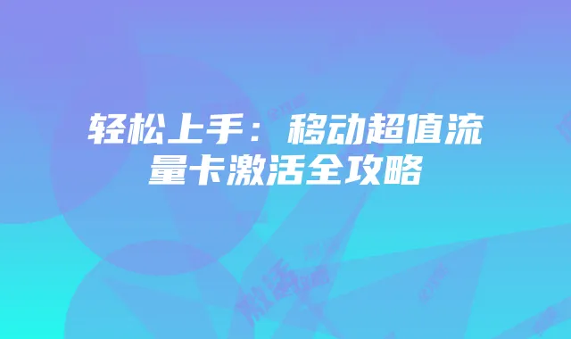 轻松上手：移动超值流量卡激活全攻略