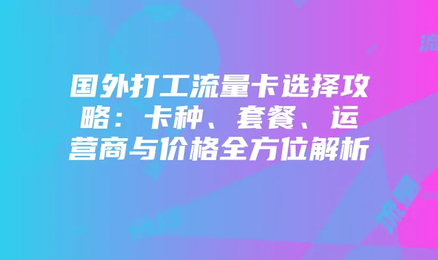 国外打工流量卡选择攻略：卡种、套餐、运营商与价格全方位解析