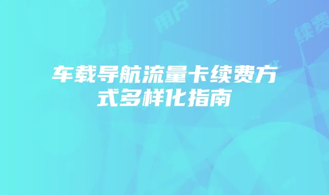 车载导航流量卡续费方式多样化指南