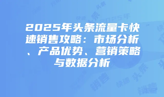 2025年头条流量卡快速销售攻略：市场分析、产品优势、营销策略与数据分析