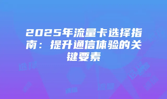 2025年流量卡选择指南：提升通信体验的关键要素