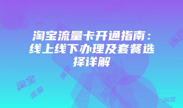 淘宝流量卡开通指南:线上线下办理及套餐选择详解